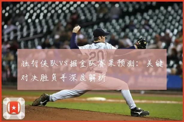 独行侠队vs掘金队赛果预测:关键对决胜负手深度解析
