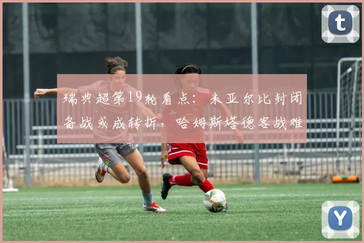 瑞典超第19轮看点:米亚尔比封闭备战或成转折,哈姆斯塔德客战难掩颓势