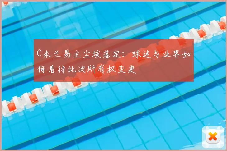 C米兰易主尘埃落定：球迷与业界如何看待此次所有权变更