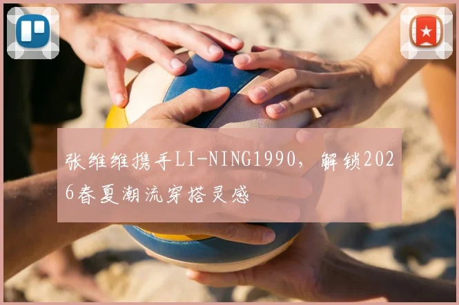 张维维携手LI-NING1990，解锁2026春夏潮流穿搭灵感