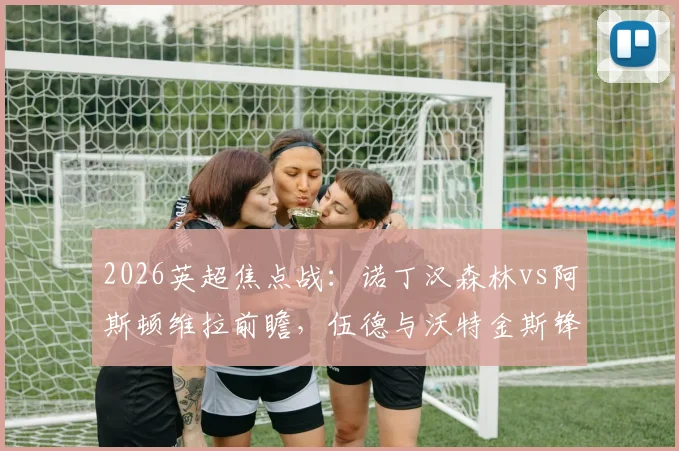 2026英超焦点战:诺丁汉森林vs阿斯顿维拉前瞻,伍德与沃特金斯锋线对决,热苏斯、罗杰斯关键角色解析
