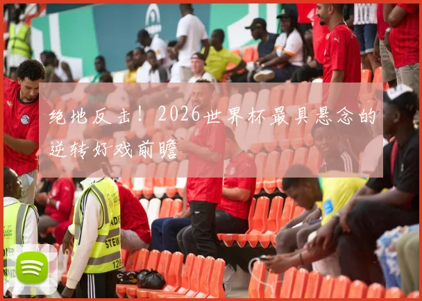 绝地反击!2026世界杯最具悬念的逆转好戏前瞻