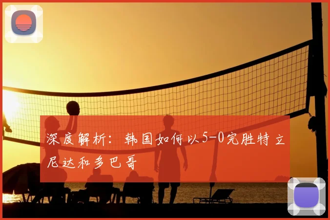 深度解析:韩国如何以5-0完胜特立尼达和多巴哥
