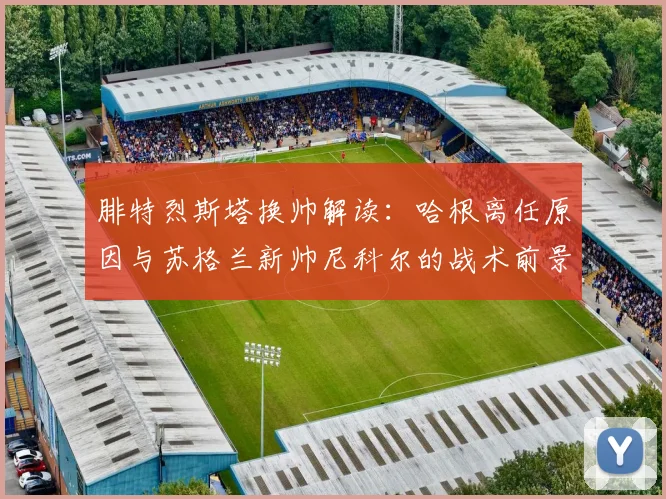 腓特烈斯塔换帅解读:哈根离任原因与苏格兰新帅尼科尔的战术前景