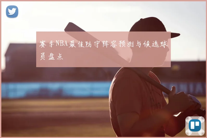 赛季NBA最佳防守阵容预测与候选球员盘点