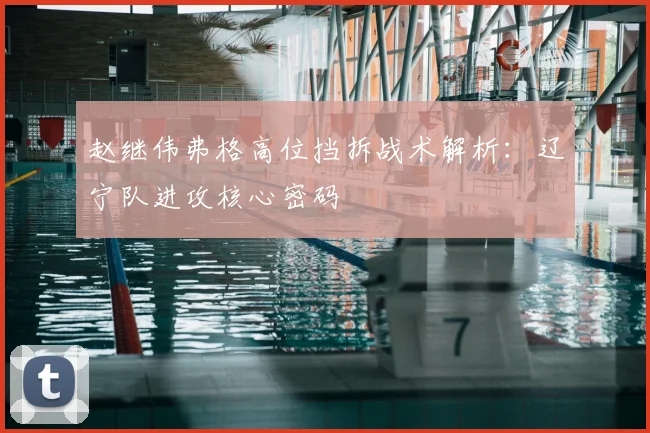赵继伟弗格高位挡拆战术解析：辽宁队进攻核心密码