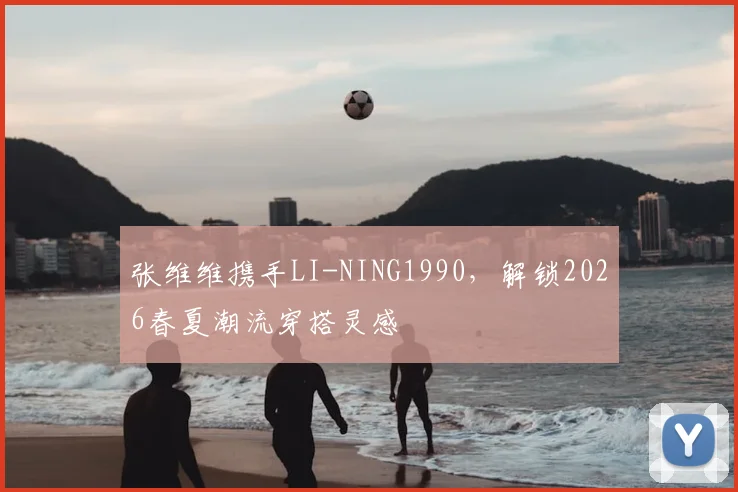 张维维携手LI-NING1990，解锁2026春夏潮流穿搭灵感
