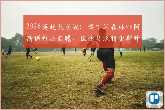 2026英超焦点战：诺丁汉森林vs阿斯顿维拉前瞻，伍德与沃特金斯锋线对决，热苏斯、罗杰斯关键角色解析