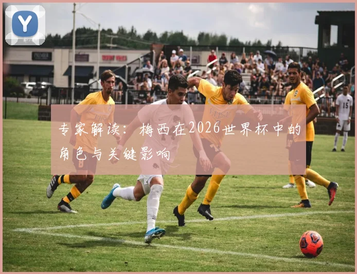 专家解读：梅西在2026世界杯中的角色与关键影响