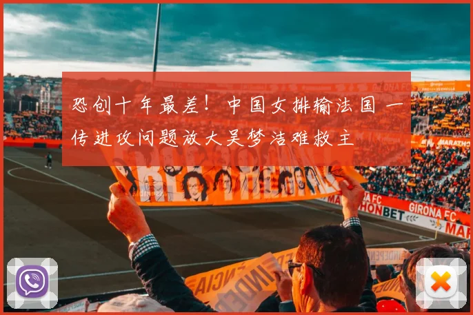 恐创十年最差！中国女排输法国 一传进攻问题放大吴梦洁难救主