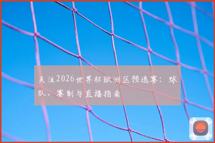 关注2026世界杯欧洲区预选赛：球队、赛制与直播指南
