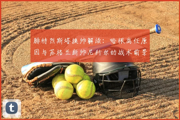 腓特烈斯塔换帅解读:哈根离任原因与苏格兰新帅尼科尔的战术前景