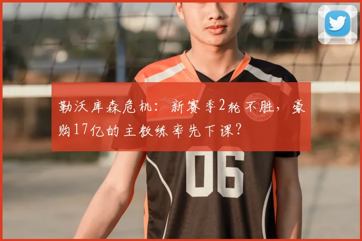 勒沃库森危机：新赛季2轮不胜，豪购17亿的主教练率先下课？