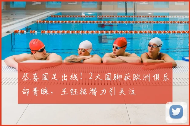 恭喜国足出线！2大国脚获欧洲俱乐部青睐，王钰栋潜力引关注