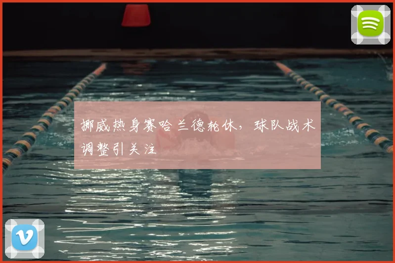 挪威热身赛哈兰德轮休,球队战术调整引关注
