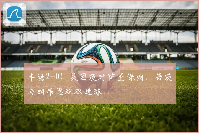 半场2-0！美因茨对阵圣保利，蒂茨与姆韦恩双双进球