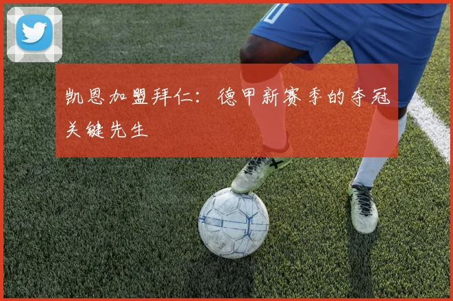 凯恩加盟拜仁:德甲新赛季的夺冠关键先生