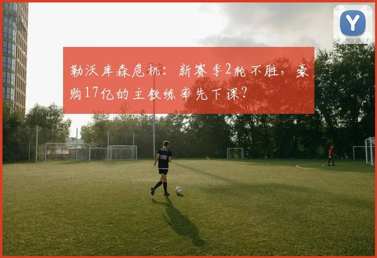 勒沃库森危机：新赛季2轮不胜，豪购17亿的主教练率先下课？