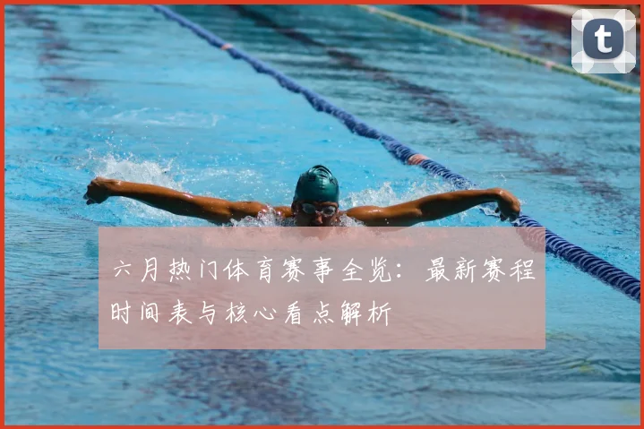 六月热门体育赛事全览:最新赛程时间表与核心看点解析