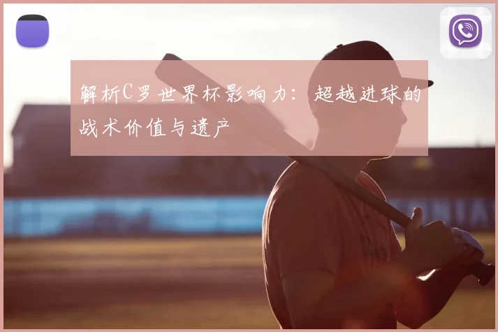 解析C罗世界杯影响力：超越进球的战术价值与遗产