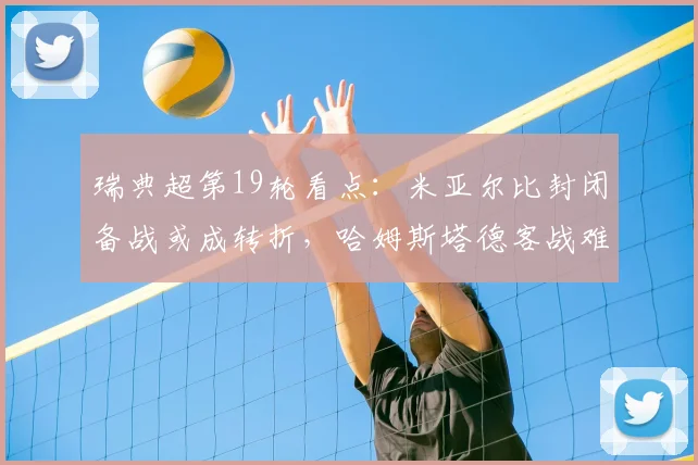 瑞典超第19轮看点:米亚尔比封闭备战或成转折,哈姆斯塔德客战难掩颓势