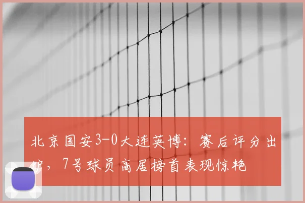 北京国安3-0大连英博:赛后评分出炉,7号球员高居榜首表现惊艳