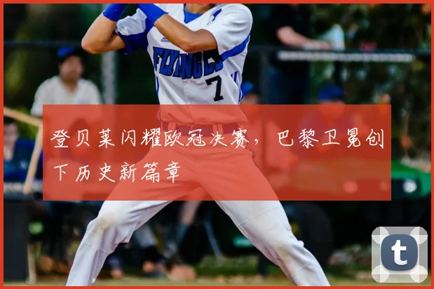 登贝莱闪耀欧冠决赛，巴黎卫冕创下历史新篇章